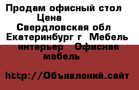 Продам офисный стол › Цена ­ 1 500 - Свердловская обл., Екатеринбург г. Мебель, интерьер » Офисная мебель   